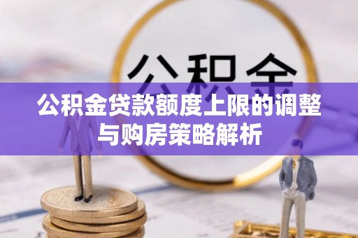 尼木公积金贷款额度上限的调整与购房策略解析