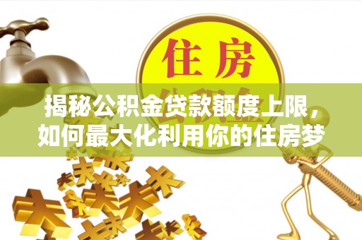 尼木揭秘公积金贷款额度上限，如何最大化利用你的住房梦想资金？