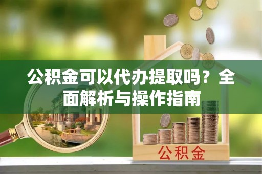 尼木公积金可以代办提取吗？全面解析与操作指南