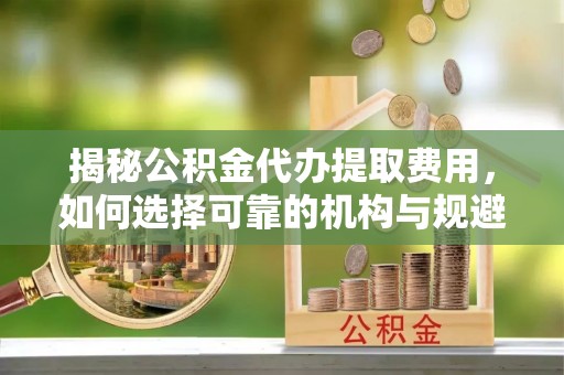 尼木揭秘公积金代办提取费用，如何选择可靠的机构与规避潜在风险