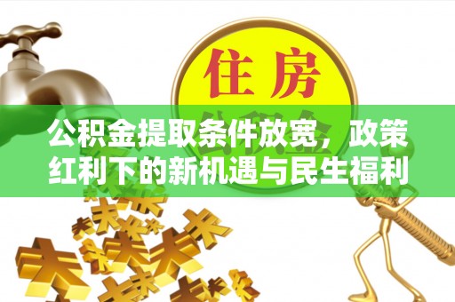 尼木公积金提取条件放宽，政策红利下的新机遇与民生福利