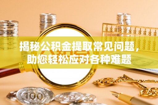 尼木揭秘公积金提取常见问题，助您轻松应对各种难题