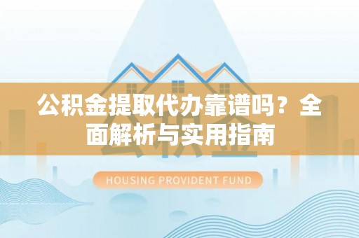 尼木公积金提取代办靠谱吗？全面解析与实用指南