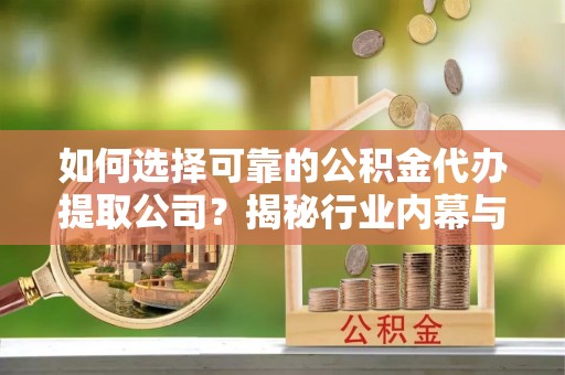 尼木如何选择可靠的公积金代办提取公司？揭秘行业内幕与服务指南