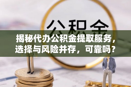 尼木揭秘代办公积金提取服务，选择与风险并存，可靠吗？