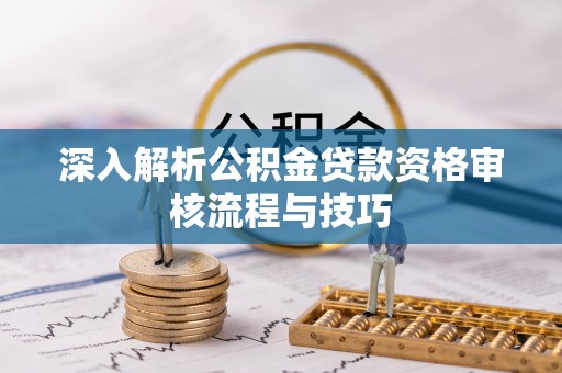 尼木深入解析公积金贷款资格审核流程与技巧