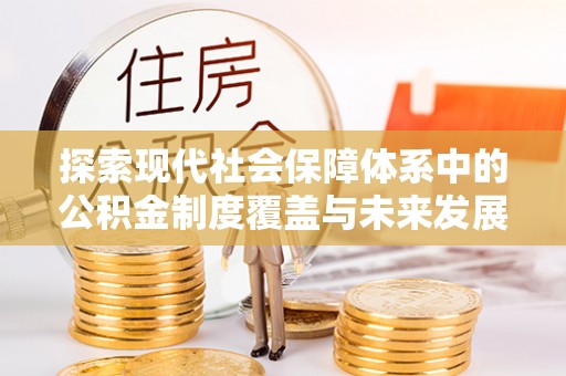 尼木探索现代社会保障体系中的公积金制度覆盖与未来发展
