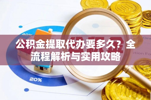 尼木公积金提取代办要多久？全流程解析与实用攻略