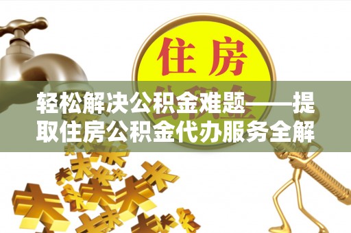 尼木轻松解决公积金难题——提取住房公积金代办服务全解析