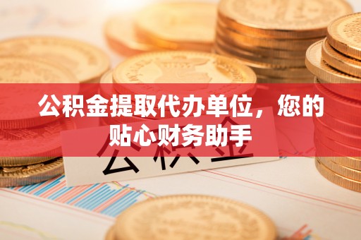 尼木公积金提取代办单位，您的贴心财务助手