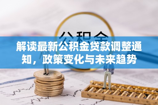 尼木解读最新公积金贷款调整通知，政策变化与未来趋势