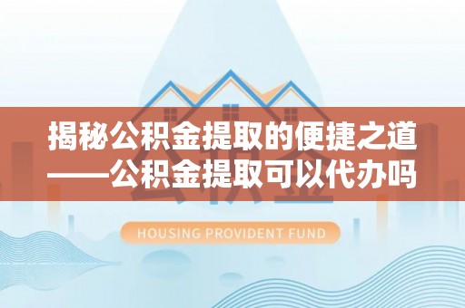 尼木揭秘公积金提取的便捷之道——公积金提取可以代办吗？