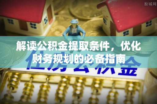 尼木解读公积金提取条件，优化财务规划的必备指南