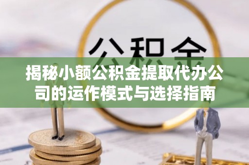 尼木揭秘小额公积金提取代办公司的运作模式与选择指南