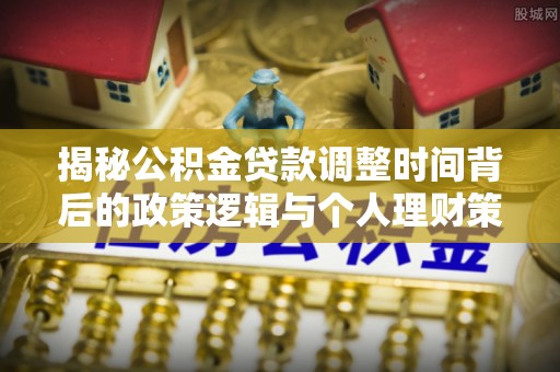 尼木揭秘公积金贷款调整时间背后的政策逻辑与个人理财策略