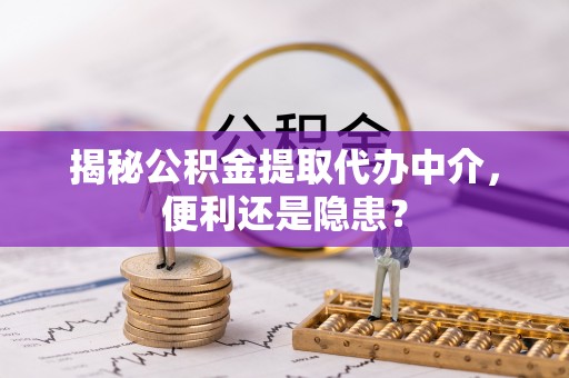 尼木揭秘公积金提取代办中介，便利还是隐患？