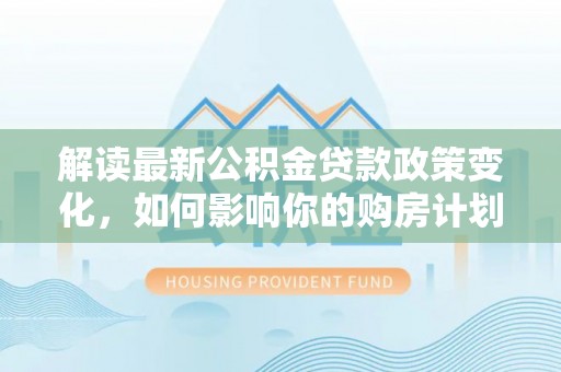 尼木解读最新公积金贷款政策变化，如何影响你的购房计划？