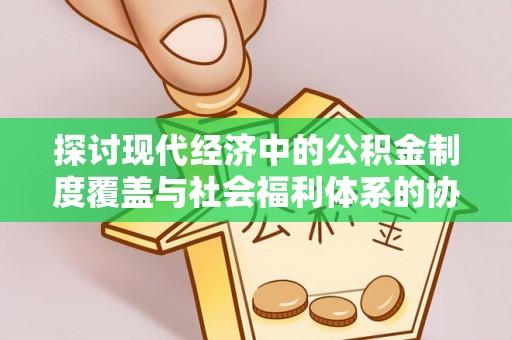 尼木探讨现代经济中的公积金制度覆盖与社会福利体系的协同发展
