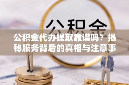 尼木公积金代办提取靠谱吗？揭秘服务背后的真相与注意事项