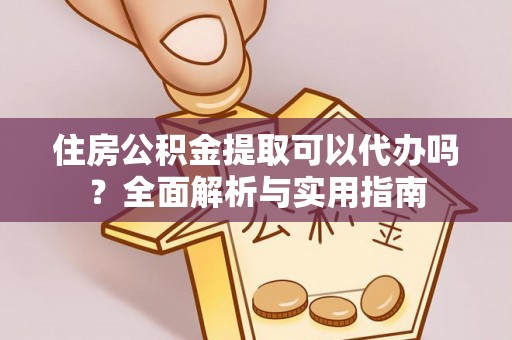 尼木住房公积金提取可以代办吗？全面解析与实用指南
