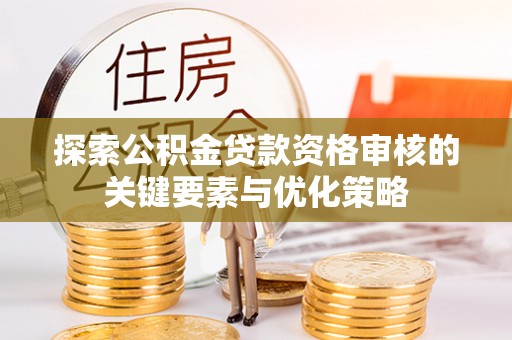 尼木探索公积金贷款资格审核的关键要素与优化策略