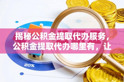 尼木揭秘公积金提取代办服务，公积金提取代办哪里有，让你省时省心的解决方案