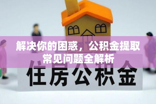 尼木解决你的困惑，公积金提取常见问题全解析