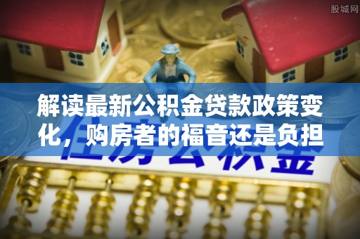 尼木解读最新公积金贷款政策变化，购房者的福音还是负担？