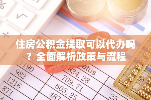 尼木住房公积金提取可以代办吗？全面解析政策与流程