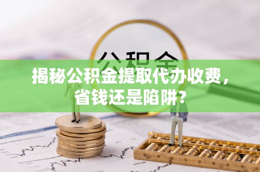 尼木揭秘公积金提取代办收费，省钱还是陷阱？