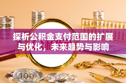 尼木探析公积金支付范围的扩展与优化，未来趋势与影响