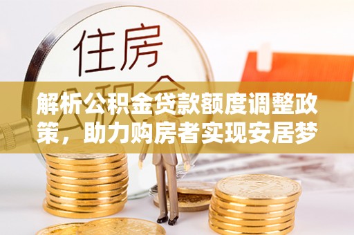 尼木解析公积金贷款额度调整政策，助力购房者实现安居梦想
