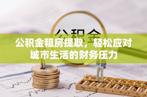 尼木公积金租房提取，轻松应对城市生活的财务压力
