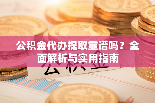 尼木公积金代办提取靠谱吗？全面解析与实用指南