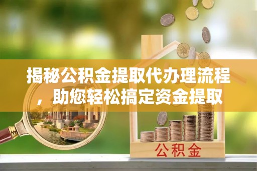 尼木揭秘公积金提取代办理流程，助您轻松搞定资金提取