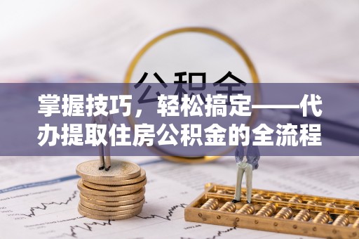 尼木掌握技巧，轻松搞定——代办提取住房公积金的全流程解析