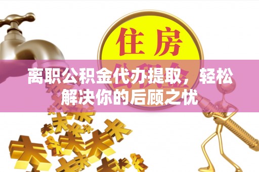 尼木离职公积金代办提取，轻松解决你的后顾之忧