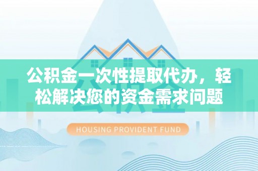 尼木公积金一次性提取代办，轻松解决您的资金需求问题