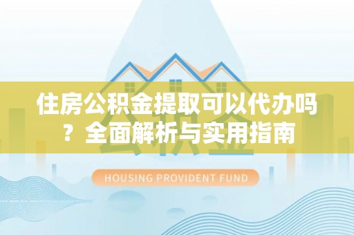 尼木住房公积金提取可以代办吗？全面解析与实用指南