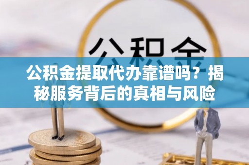 尼木公积金提取代办靠谱吗？揭秘服务背后的真相与风险