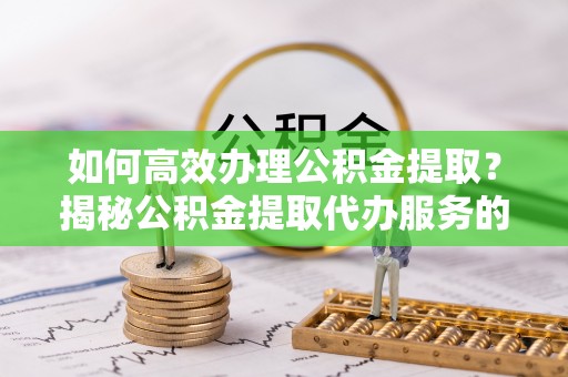 尼木如何高效办理公积金提取？揭秘公积金提取代办服务的优势与注意事项