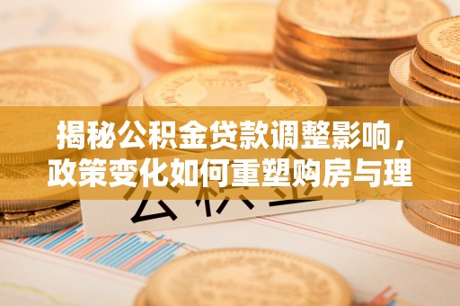 尼木揭秘公积金贷款调整影响，政策变化如何重塑购房与理财规划