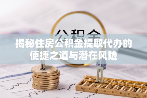 尼木揭秘住房公积金提取代办的便捷之道与潜在风险