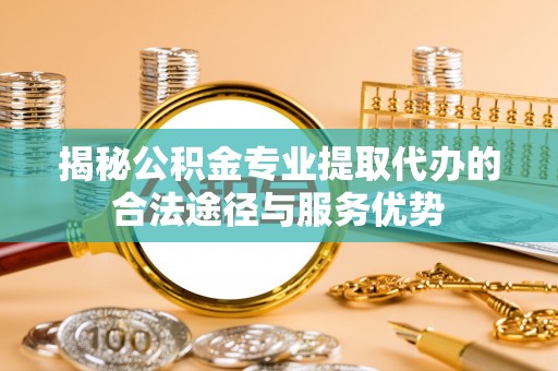 尼木揭秘公积金专业提取代办的合法途径与服务优势