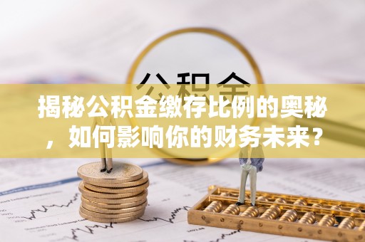 尼木揭秘公积金缴存比例的奥秘，如何影响你的财务未来？