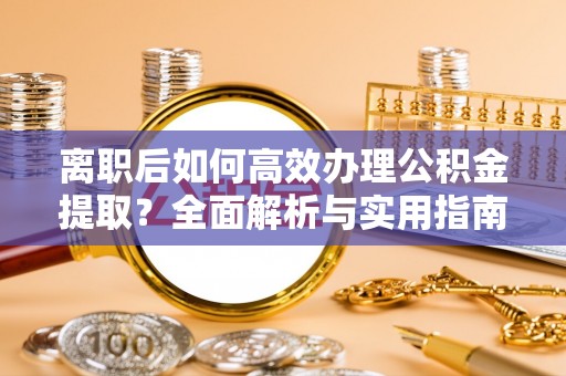 尼木离职后如何高效办理公积金提取？全面解析与实用指南