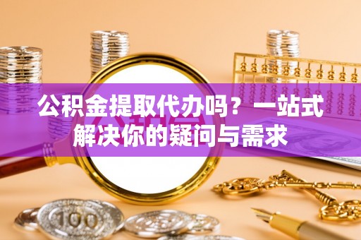 尼木公积金提取代办吗？一站式解决你的疑问与需求