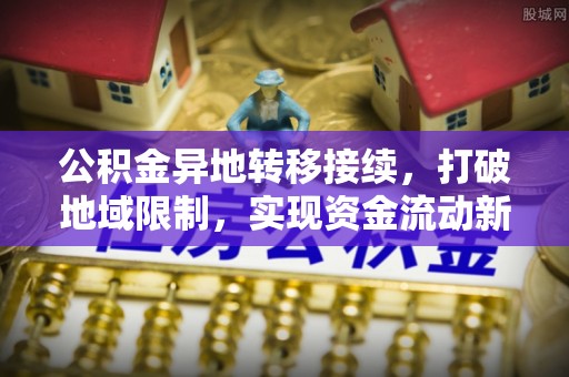 尼木公积金异地转移接续，打破地域限制，实现资金流动新纪元