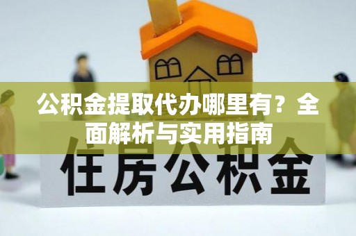 尼木公积金提取代办哪里有？全面解析与实用指南