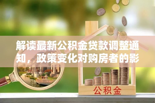 尼木解读最新公积金贷款调整通知，政策变化对购房者的影响与应对策略